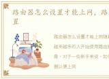 路由器怎么设置才能上网，路由器怎么设置