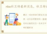 nba杜兰特最新消息，杜兰特最新消息