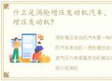 什么是涡轮增压发动机汽车，什么是涡轮增压发动机?