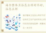 海尔整体卫浴怎么样好不好，海尔整体卫浴怎么样