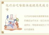 化疗后吃啥能快速提高免疫力，化疗后吃啥