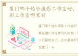 厦门哪个婚纱摄影工作室好，厦门婚纱摄影工作室哪家好