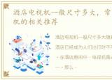 酒店电视机一般尺寸多大，常见酒店电视机的相关推荐
