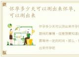 怀孕多少天可以测出来怀孕，怀孕多少天可以测出来