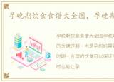 孕晚期饮食食谱大全图，孕晚期饮食食谱