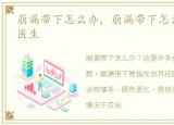 崩漏带下怎么办，崩漏带下怎么调理_有来医生