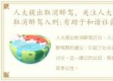 人大提出取消醉驾，关注人大代表再呼吁取消醉驾入刑:有助于和谐社会建设