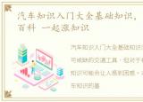 汽车知识入门大全基础知识，汽车知识小百科 一起涨知识