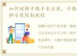 如何破解子腾手表安装，子腾安卓手表破解安装限制教程
