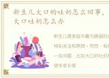 新生儿大口的吐奶怎么回事，新生儿大口大口吐奶怎么办