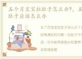 五个月宝宝拉肚子怎么办?，五个月宝宝拉肚子应该怎么办
