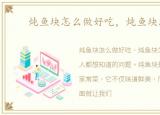 炖鱼块怎么做好吃，炖鱼块怎么做