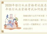 2020年银行从业资格考试报名时间，2023年银行从业资格考试如何报名?