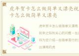 虎年贺卡怎么做简单又漂亮视频，虎年贺卡怎么做简单又漂亮