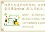 福特烈马最新越野视频，锐搏WINBO硬核改装福特(Bronco)烈马,给你全新硬派体验