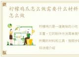 柠檬鸡爪怎么做需要什么材料，柠檬鸡爪怎么做