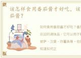 该怎样食用番茄酱才好吃，该怎样食用番茄酱？