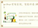 ar和vr有啥区别，智能科普:VR、AR的区别?