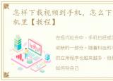 怎样下载视频到手机，怎么下载视频到手机里【教程】