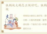 铁锅炖大鹅怎么做好吃，铁锅炖大鹅怎么做