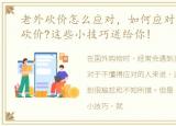 老外砍价怎么应对，如何应对国外买家的砍价?这些小技巧送给你!