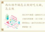西红柿牛腩怎么做好吃又嫩，西红柿牛腩怎么做
