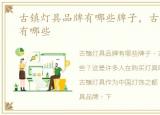 古镇灯具品牌有哪些牌子，古镇灯具品牌有哪些