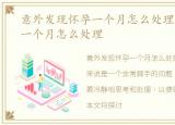 意外发现怀孕一个月怎么处理，意外怀孕一个月怎么处理
