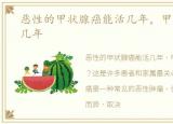 恶性的甲状腺癌能活几年，甲状腺癌能活几年