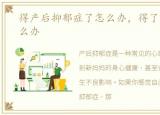 得产后抑郁症了怎么办，得了产后抑郁怎么办