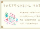 冬虫夏草的吃法怎么吃，冬虫夏草的吃法