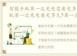 智能手机第一次充电需要充多久，智能手机第一次充电要充多久?第一次充电有哪些误区