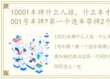 10001车牌什么人挂，什么车才有资格挂00001号车牌?第一个连车带牌2个亿!