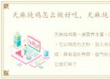 天麻炖鸡怎么做好吃，天麻炖鸡怎么做