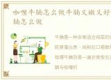 咖喱牛腩怎么做牛腩又嫩又好吃，咖喱牛腩怎么做