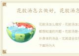 花胶汤怎么做好，花胶汤怎么做
