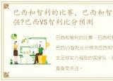 巴西和智利的比赛，巴西和智利哪只球队强?巴西VS智利比分预测
