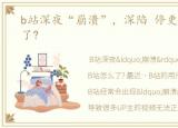 b站深夜“崩溃”，深陷 停更潮,B站怎么了?