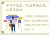 小孩高烧怎么退烧最快最好，小孩高烧怎么退烧最快