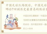 中国足球队踢假球，中国足球假球事件有哪些?回顾历史最著名的假球案
