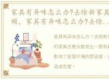 家具有异味怎么办?去除新家具异味妙招视频，家具有异味怎么办?去除新家具异味妙招