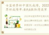 女篮世界杯中国队成绩，2022中国女篮世界杯成绩单:8战6胜取得亚军