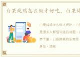 白果炖鸡怎么做才好吃，白果炖鸡怎么做