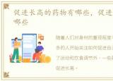 促进长高的药物有哪些，促进长高的药有哪些