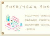 孕妇发烧了咋办37.5，孕妇发烧了咋办