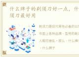 什么牌子的剃须刀好一点，什么牌子的剃须刀最好用