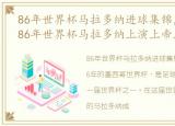 86年世界杯马拉多纳进球集锦，经典回顾:86年世界杯马拉多纳上演上帝之手和连过五人