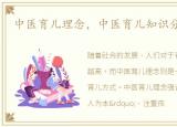 中医育儿理念，中医育儿知识分享简短的
