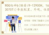 ROG枪神6(酷睿i9-12900H，16GB_1TB_RTX3070Ti)参数配置、外观、性能测试