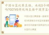 中国女篮比赛直播，央视5今晚有篮球直播吗?CCTV5将现场直播中国男篮的比赛